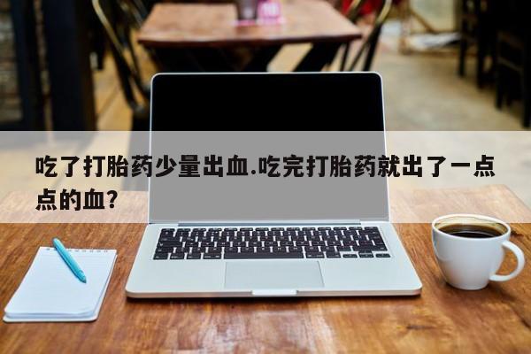 胎停大月份打胎药微信吃了打胎药少量出血.吃完打胎药就出了一点点的血？