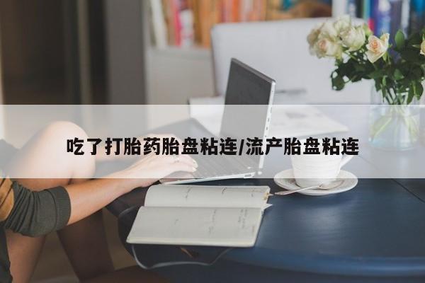 胎停大月份打胎药微信吃了打胎药胎盘粘连/流产胎盘粘连