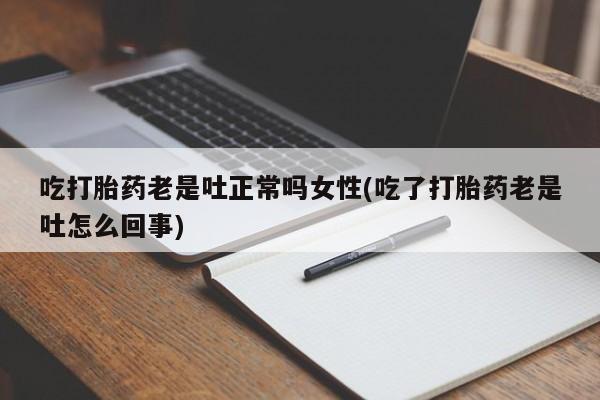 胎停大月份打胎药微信吃打胎药老是吐正常吗女性(吃了打胎药老是吐怎么回事)