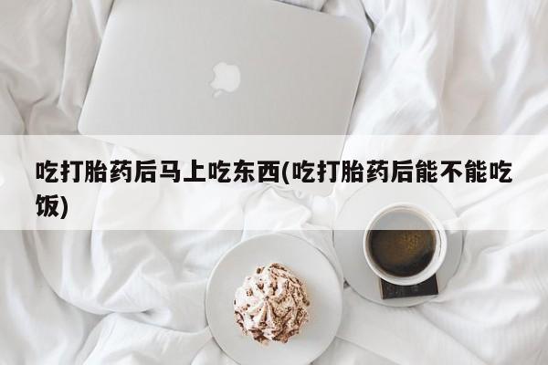 胎停大月份打胎药微信吃打胎药后马上吃东西(吃打胎药后能不能吃饭)