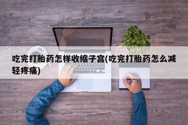 胎停大月份打胎药微信吃完打胎药怎样收缩子宫(吃完打胎药怎么减轻疼痛)