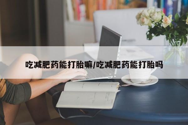 胎停大月份打胎药微信吃减肥药能打胎嘛/吃减肥药能打胎吗