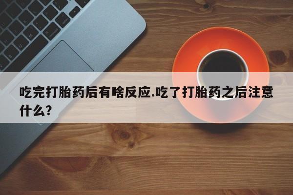 胎停大月份打胎药微信吃完打胎药后有啥反应.吃了打胎药之后注意什么？