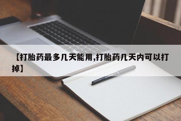 胎停大月份打胎药微信【打胎药最多几天能用,打胎药几天内可以打掉】