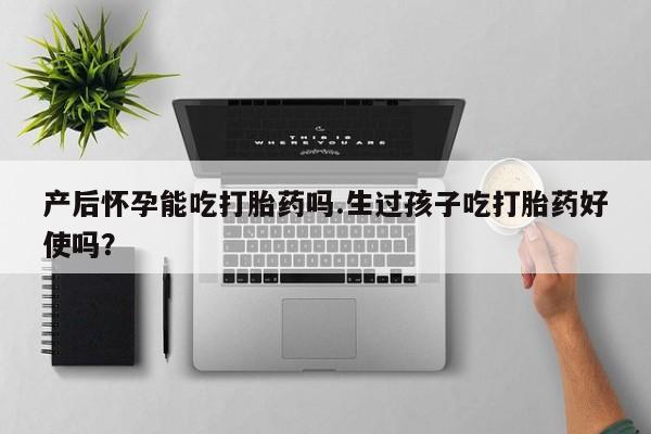 胎停大月份打胎药微信产后怀孕能吃打胎药吗.生过孩子吃打胎药好使吗？