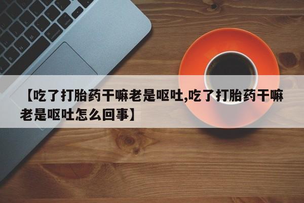 胎停大月份打胎药微信【吃了打胎药干嘛老是呕吐,吃了打胎药干嘛老是呕吐怎么回事】