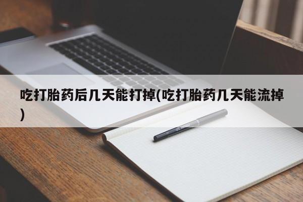 胎停大月份打胎药微信吃打胎药后几天能打掉(吃打胎药几天能流掉)