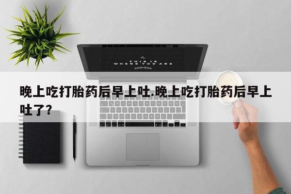 胎停大月份打胎药微信晚上吃打胎药后早上吐.晚上吃打胎药后早上吐了？
