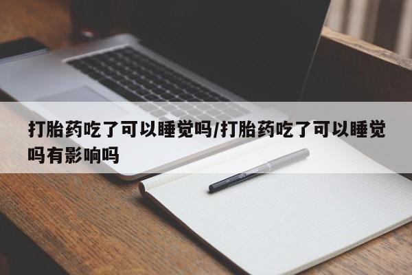 胎停大月份打胎药微信打胎药吃了可以睡觉吗/打胎药吃了可以睡觉吗有影响吗