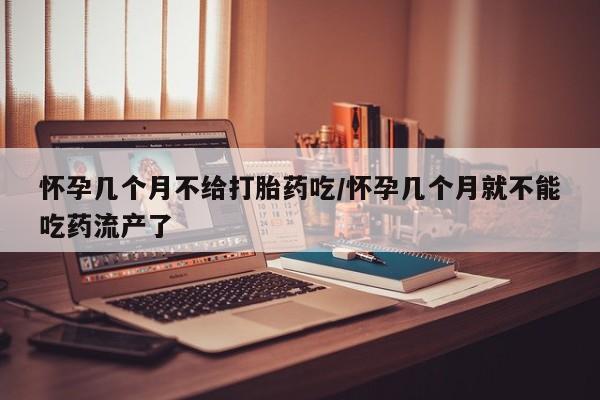 胎停大月份打胎药微信怀孕几个月不给打胎药吃/怀孕几个月就不能吃药流产了