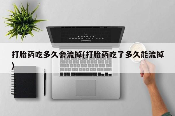 胎停大月份打胎药微信打胎药吃多久会流掉(打胎药吃了多久能流掉)