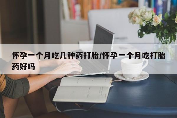 胎停大月份打胎药微信怀孕一个月吃几种药打胎/怀孕一个月吃打胎药好吗