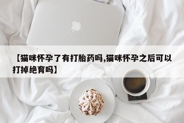 胎停大月份打胎药微信【猫咪怀孕了有打胎药吗,猫咪怀孕之后可以打掉绝育吗】