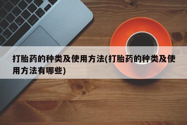 胎停大月份打胎药微信打胎药的种类及使用方法(打胎药的种类及使用方法有哪些)