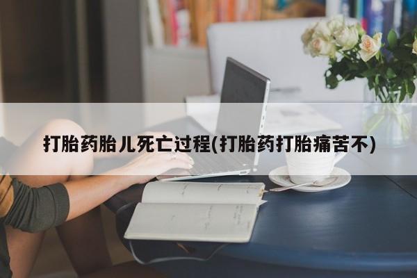 胎停大月份打胎药微信打胎药胎儿死亡过程(打胎药打胎痛苦不)