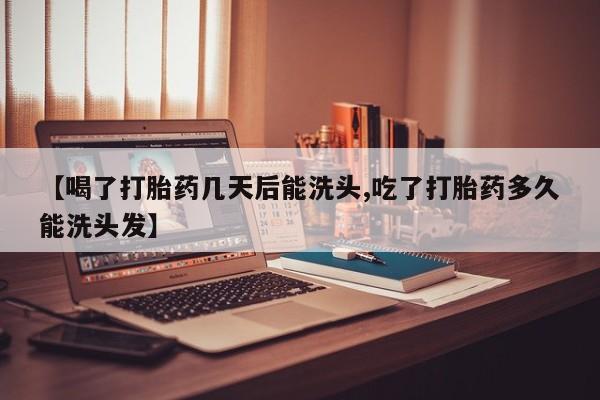 胎停大月份打胎药微信【喝了打胎药几天后能洗头,吃了打胎药多久能洗头发】