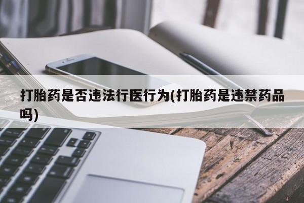 胎停大月份打胎药微信打胎药是否违法行医行为(打胎药是违禁药品吗)