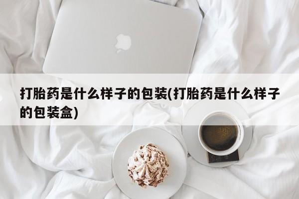 胎停大月份打胎药微信打胎药是什么样子的包装(打胎药是什么样子的包装盒)