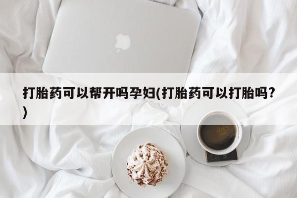 胎停大月份打胎药微信打胎药可以帮开吗孕妇(打胎药可以打胎吗?)