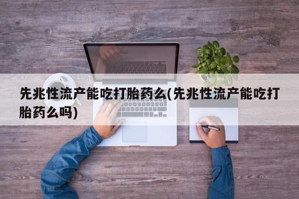胎停大月份打胎药微信先兆性流产能吃打胎药么(先兆性流产能吃打胎药么吗)