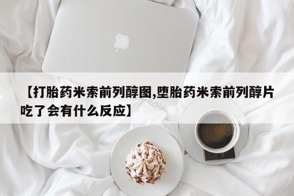 胎停大月份打胎药微信【打胎药米索前列醇图,堕胎药米索前列醇片吃了会有什么反应】