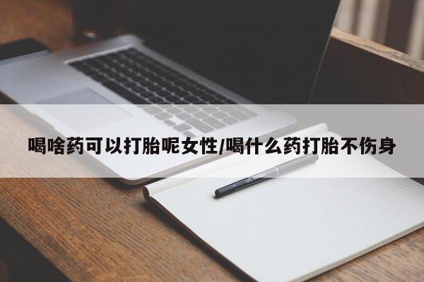 胎停大月份打胎药微信喝啥药可以打胎呢女性/喝什么药打胎不伤身