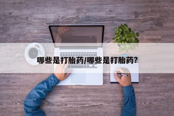 胎停大月份打胎药微信哪些是打胎药/哪些是打胎药?