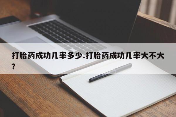 胎停大月份打胎药微信打胎药成功几率多少.打胎药成功几率大不大？