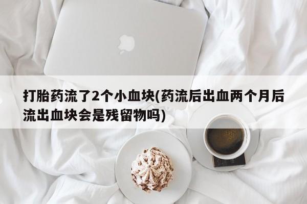 胎停大月份打胎药微信打胎药流了2个小血块(药流后出血两个月后流出血块会是残留物吗)