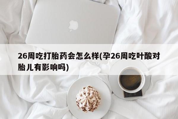 胎停大月份打胎药微信26周吃打胎药会怎么样(孕26周吃叶酸对胎儿有影响吗)