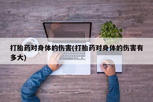 胎停大月份打胎药微信打胎药对身体的伤害(打胎药对身体的伤害有多大)