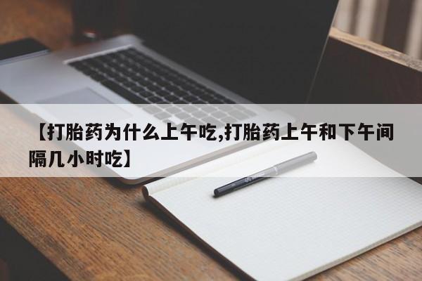 胎停大月份打胎药微信【打胎药为什么上午吃,打胎药上午和下午间隔几小时吃】
