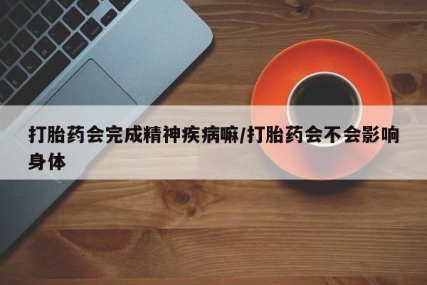 胎停大月份打胎药微信打胎药会完成精神疾病嘛/打胎药会不会影响身体