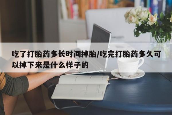 胎停大月份打胎药微信吃了打胎药多长时间掉胎/吃完打胎药多久可以掉下来是什么样子的