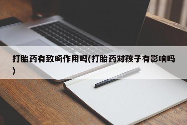 胎停大月份打胎药微信打胎药有致畸作用吗(打胎药对孩子有影响吗)