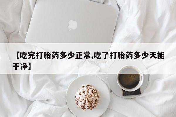 胎停大月份打胎药微信【吃完打胎药多少正常,吃了打胎药多少天能干净】