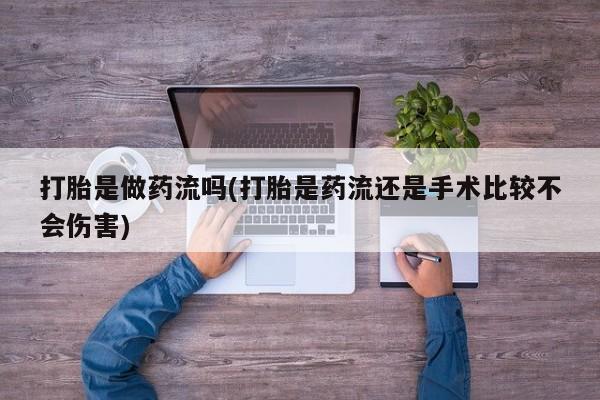 胎停大月份打胎药微信打胎是做药流吗(打胎是药流还是手术比较不会伤害)