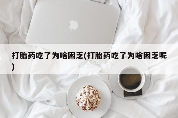 胎停大月份打胎药微信打胎药吃了为啥困乏(打胎药吃了为啥困乏呢)