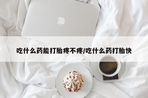 胎停大月份打胎药微信吃什么药能打胎疼不疼/吃什么药打胎快