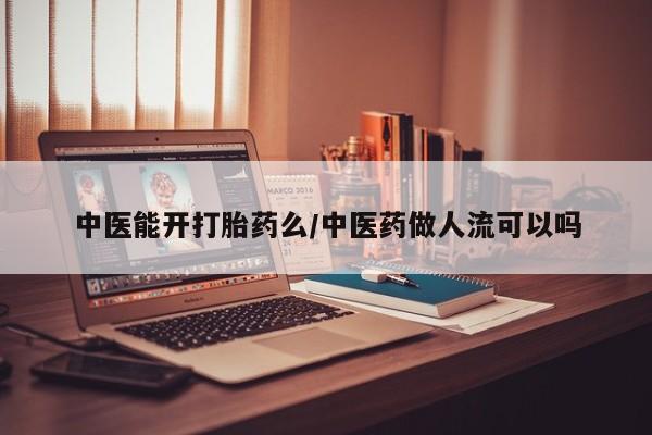 胎停大月份打胎药微信中医能开打胎药么/中医药做人流可以吗