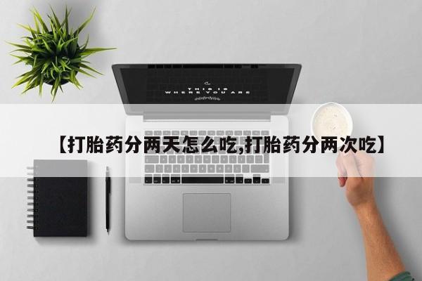胎停大月份打胎药微信【打胎药分两天怎么吃,打胎药分两次吃】