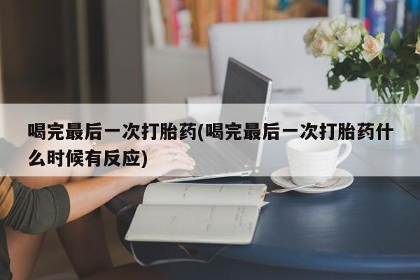 胎停大月份打胎药微信喝完最后一次打胎药(喝完最后一次打胎药什么时候有反应)