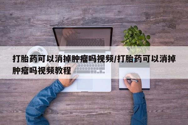 胎停大月份打胎药微信打胎药可以消掉肿瘤吗视频/打胎药可以消掉肿瘤吗视频教程