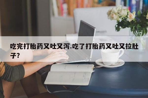 胎停大月份打胎药微信吃完打胎药又吐又泻.吃了打胎药又吐又拉肚子？