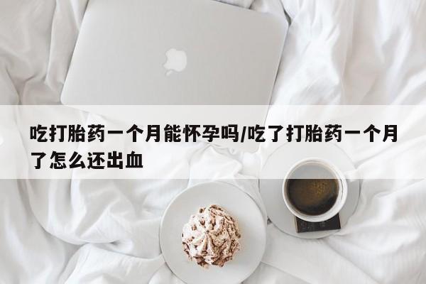 胎停大月份打胎药微信吃打胎药一个月能怀孕吗/吃了打胎药一个月了怎么还出血